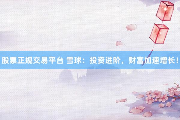 股票正规交易平台 雪球：投资进阶，财富加速增长！