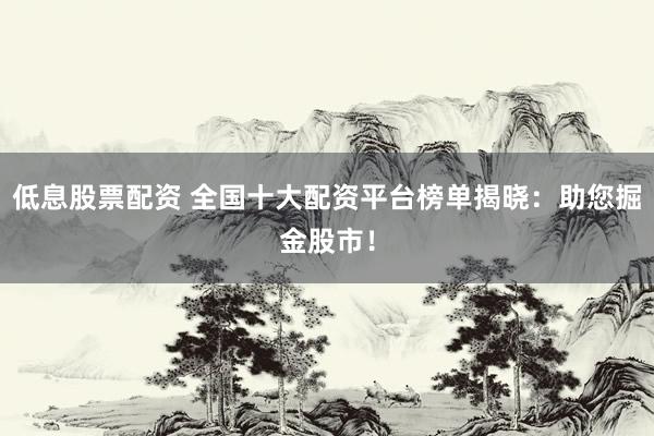 低息股票配资 全国十大配资平台榜单揭晓：助您掘金股市！