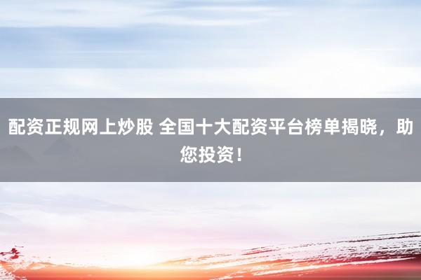 配资正规网上炒股 全国十大配资平台榜单揭晓，助您投资！