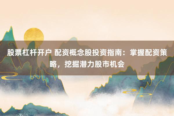 股票杠杆开户 配资概念股投资指南：掌握配资策略，挖掘潜力股市机会
