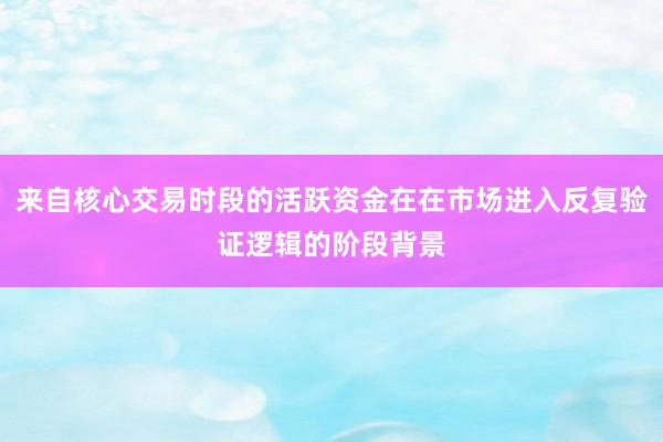 来自核心交易时段的活跃资金在在市场进入反复验证逻辑的阶段背景
