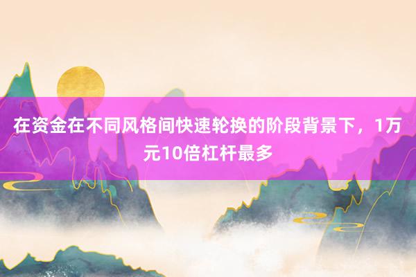 在资金在不同风格间快速轮换的阶段背景下，1万元10倍杠杆最多