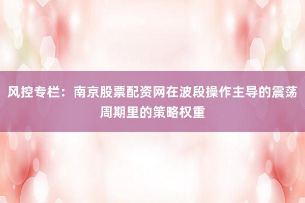 风控专栏：南京股票配资网在波段操作主导的震荡周期里的策略权重