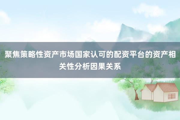 聚焦策略性资产市场国家认可的配资平台的资产相关性分析因果关系