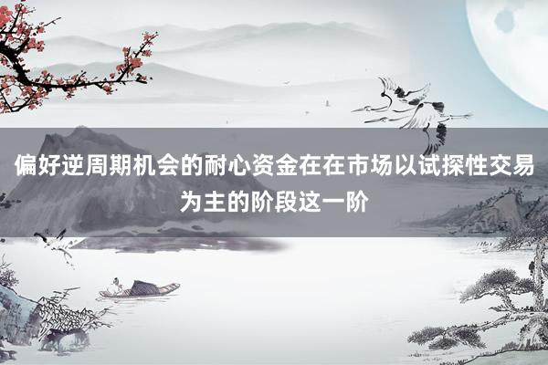 偏好逆周期机会的耐心资金在在市场以试探性交易为主的阶段这一阶