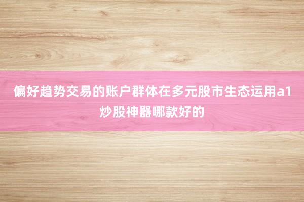 偏好趋势交易的账户群体在多元股市生态运用a1炒股神器哪款好的