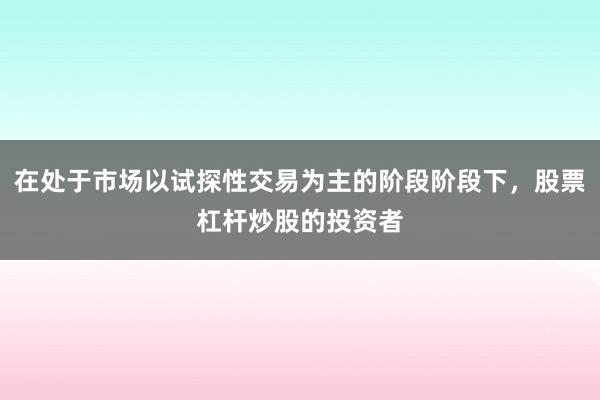 在处于市场以试探性交易为主的阶段阶段下，股票杠杆炒股的投资者