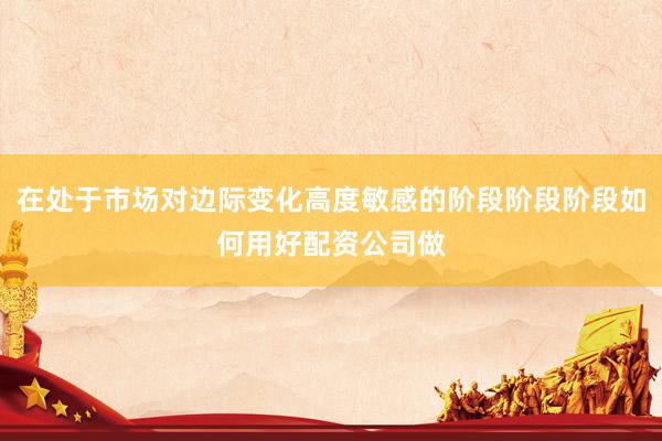 在处于市场对边际变化高度敏感的阶段阶段阶段如何用好配资公司做