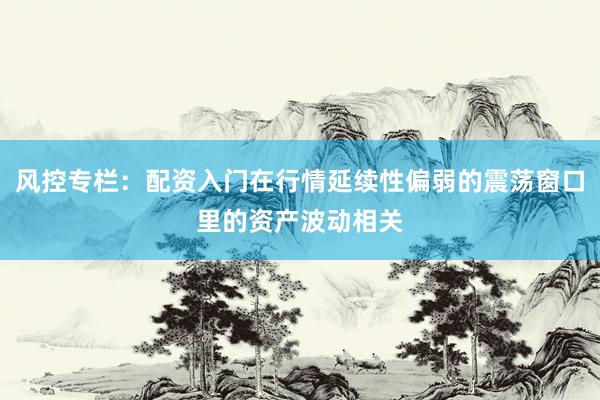 风控专栏：配资入门在行情延续性偏弱的震荡窗口里的资产波动相关