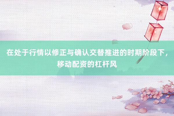 在处于行情以修正与确认交替推进的时期阶段下，移动配资的杠杆风