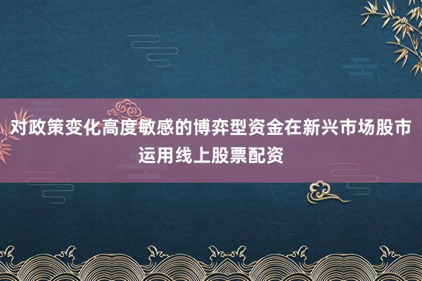 对政策变化高度敏感的博弈型资金在新兴市场股市运用线上股票配资
