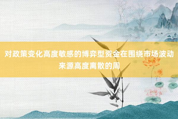 对政策变化高度敏感的博弈型资金在围绕市场波动来源高度离散的周
