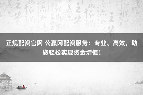 正规配资官网 公赢网配资服务：专业、高效，助您轻松实现资金增值！