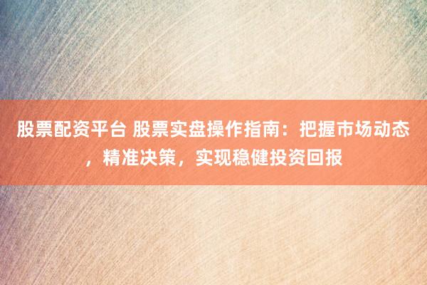 股票配资平台 股票实盘操作指南：把握市场动态，精准决策，实现稳健投资回报