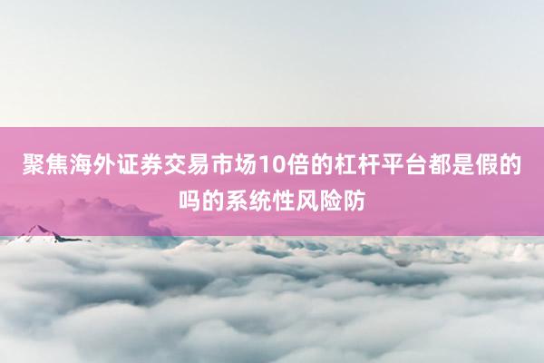 聚焦海外证券交易市场10倍的杠杆平台都是假的吗的系统性风险防