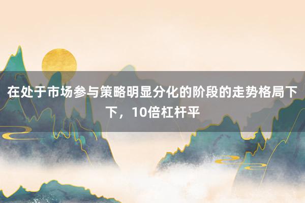在处于市场参与策略明显分化的阶段的走势格局下下，10倍杠杆平