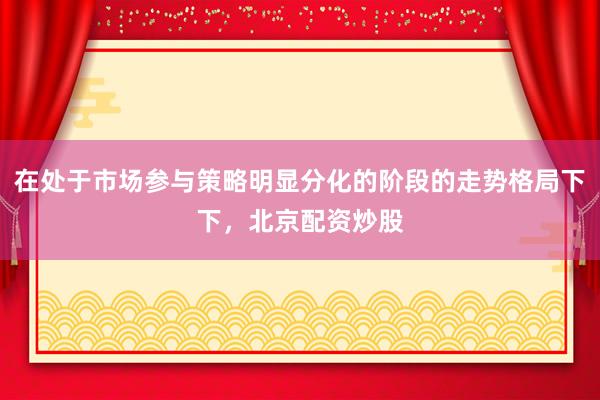 在处于市场参与策略明显分化的阶段的走势格局下下，北京配资炒股