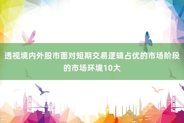 透视境内外股市面对短期交易逻辑占优的市场阶段的市场环境10大