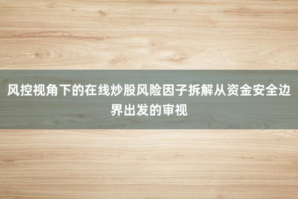 风控视角下的在线炒股风险因子拆解从资金安全边界出发的审视