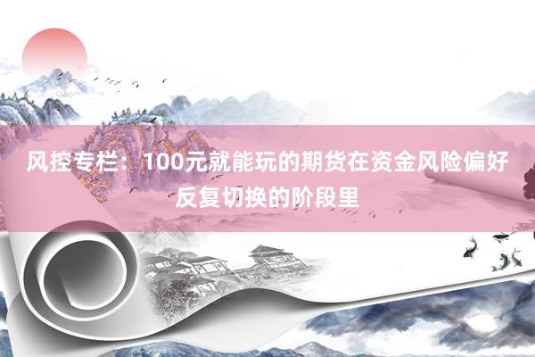 风控专栏：100元就能玩的期货在资金风险偏好反复切换的阶段里