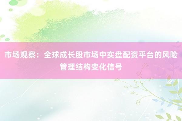 市场观察：全球成长股市场中实盘配资平台的风险管理结构变化信号