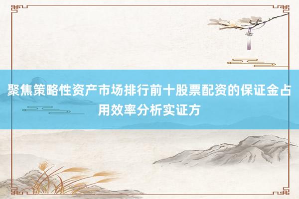 聚焦策略性资产市场排行前十股票配资的保证金占用效率分析实证方