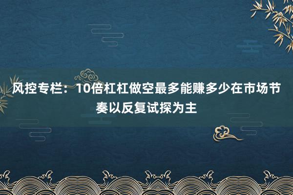 风控专栏：10倍杠杠做空最多能赚多少在市场节奏以反复试探为主