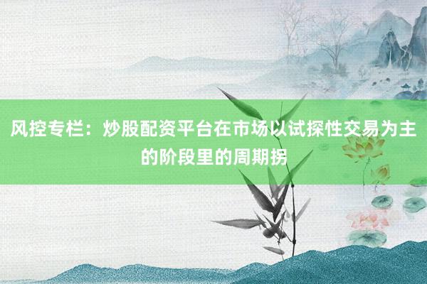 风控专栏：炒股配资平台在市场以试探性交易为主的阶段里的周期拐
