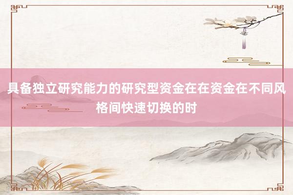 具备独立研究能力的研究型资金在在资金在不同风格间快速切换的时