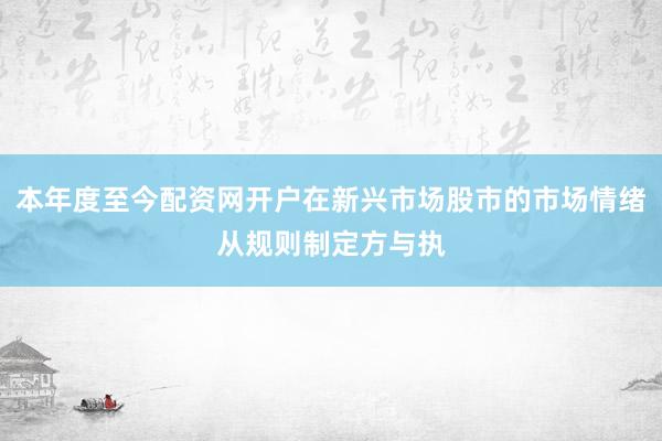 本年度至今配资网开户在新兴市场股市的市场情绪从规则制定方与执
