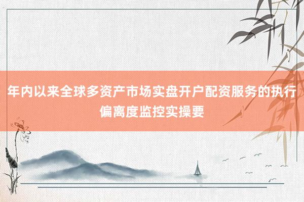 年内以来全球多资产市场实盘开户配资服务的执行偏离度监控实操要