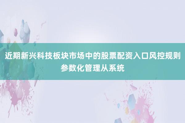 近期新兴科技板块市场中的股票配资入口风控规则参数化管理从系统