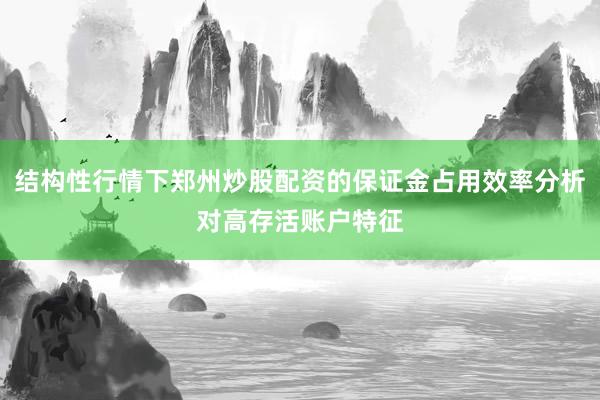 结构性行情下郑州炒股配资的保证金占用效率分析对高存活账户特征