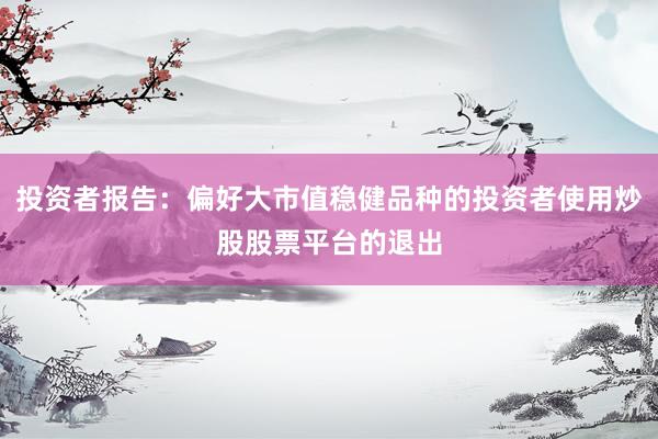 投资者报告：偏好大市值稳健品种的投资者使用炒股股票平台的退出