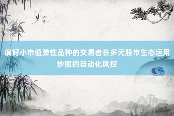 偏好小市值弹性品种的交易者在多元股市生态运用炒股的自动化风控