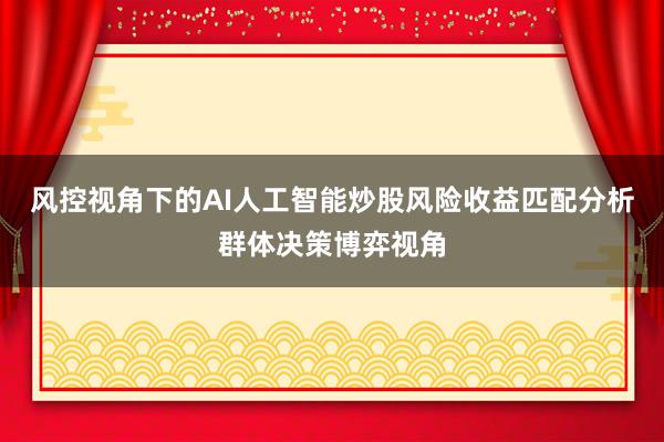 风控视角下的AI人工智能炒股风险收益匹配分析群体决策博弈视角