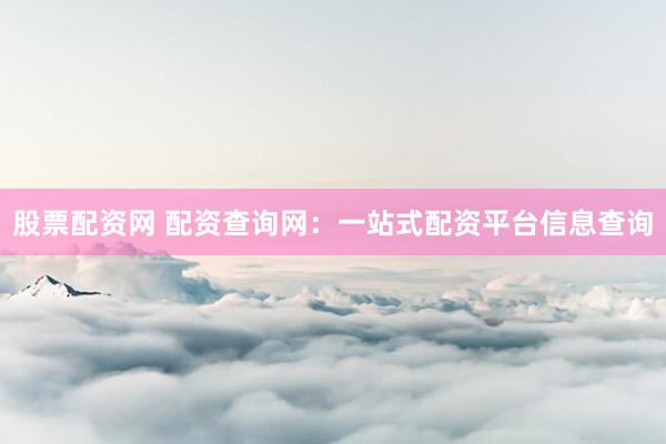 股票配资网 配资查询网：一站式配资平台信息查询