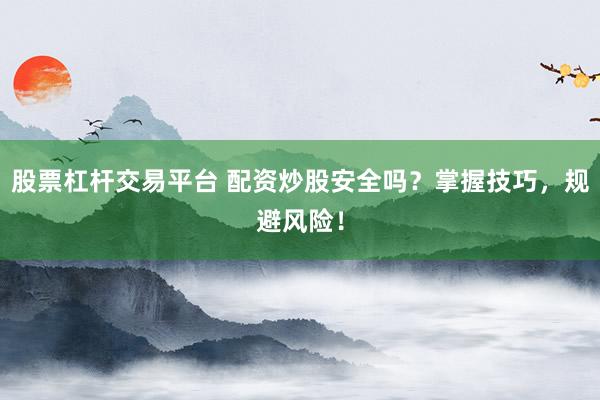 股票杠杆交易平台 配资炒股安全吗？掌握技巧，规避风险！