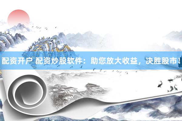 配资开户 配资炒股软件：助您放大收益，决胜股市！