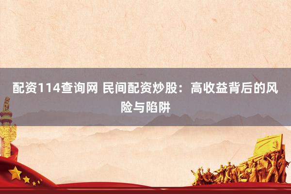 配资114查询网 民间配资炒股：高收益背后的风险与陷阱