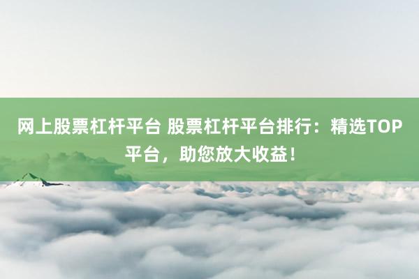 网上股票杠杆平台 股票杠杆平台排行：精选TOP平台，助您放大收益！