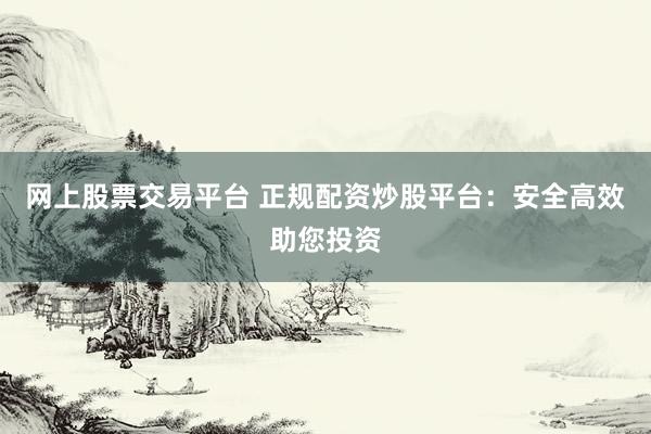 网上股票交易平台 正规配资炒股平台：安全高效助您投资