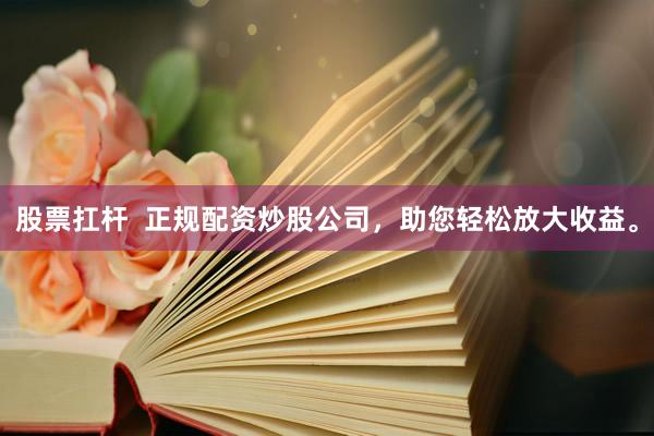股票扛杆  正规配资炒股公司，助您轻松放大收益。
