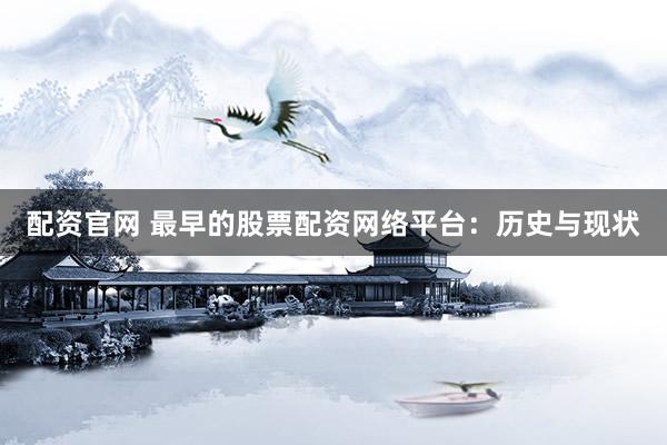 配资官网 最早的股票配资网络平台：历史与现状