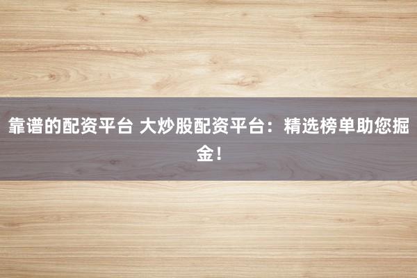 靠谱的配资平台 大炒股配资平台：精选榜单助您掘金！