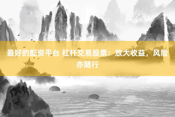 最好的配资平台 杠杆交易股票：放大收益，风险亦随行