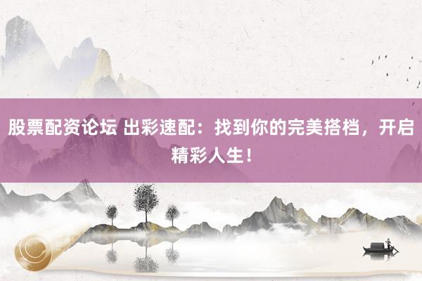 股票配资论坛 出彩速配：找到你的完美搭档，开启精彩人生！
