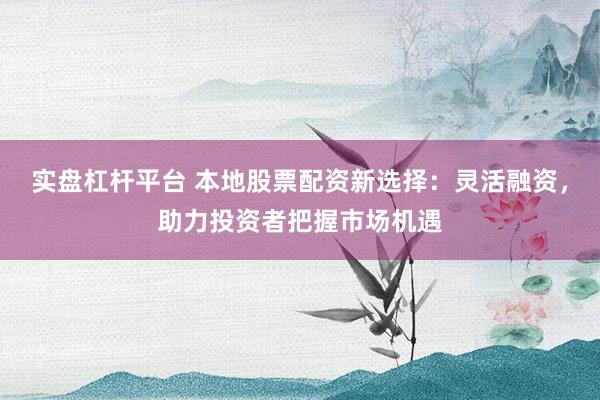 实盘杠杆平台 本地股票配资新选择：灵活融资，助力投资者把握市场机遇