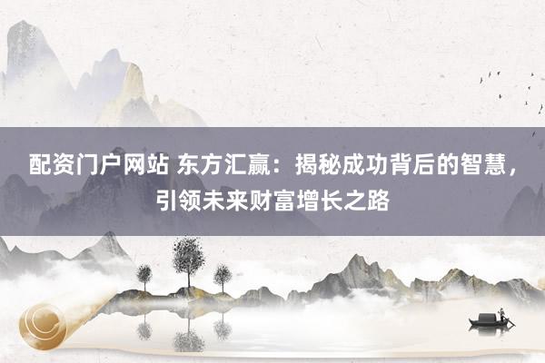 配资门户网站 东方汇赢：揭秘成功背后的智慧，引领未来财富增长之路