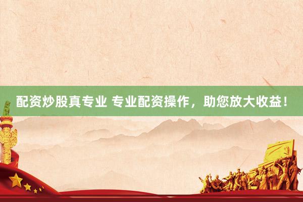 配资炒股真专业 专业配资操作，助您放大收益！